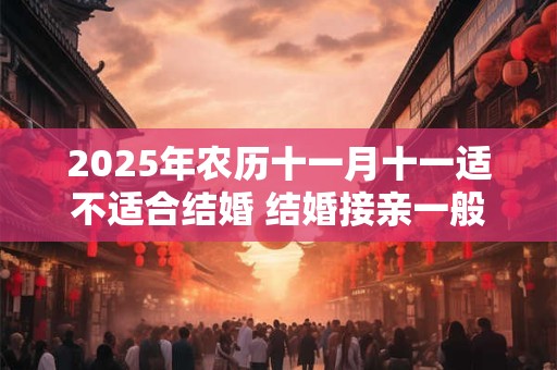 2026年农历十一月十一适不适合结婚 结婚接亲一般是几点 2026年农历十一月十一适不适合结婚 结婚接亲一般是几点