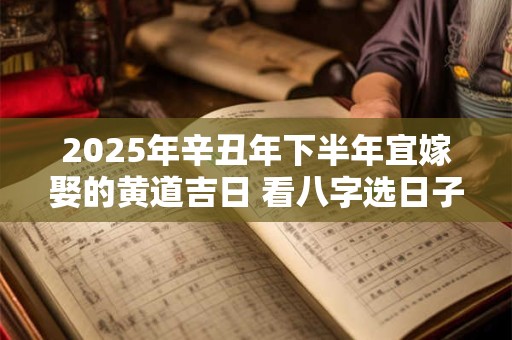 2025年辛丑年下半年宜嫁娶的黄道吉日 看八字选日子