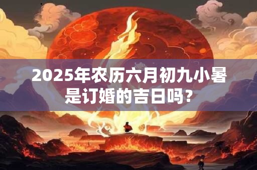 2025年农历六月初九小暑是订婚的吉日吗？
