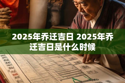 2025年乔迁吉日 2025年乔迁吉日是什么时候