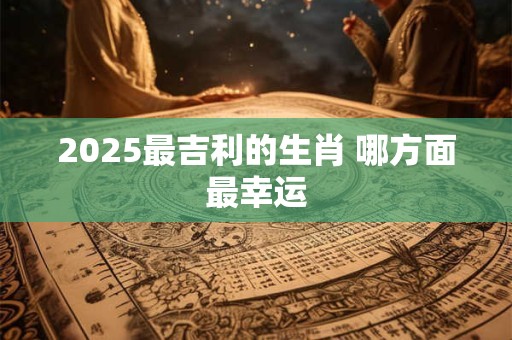 2025最吉利的生肖 哪方面最幸运