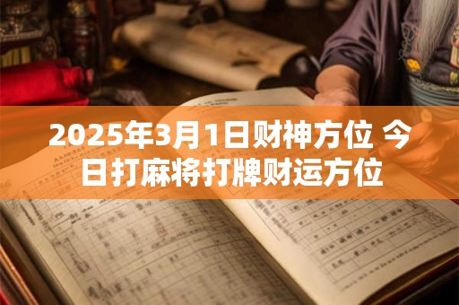 2025年3月1日财神方位 今日打麻将打牌财运方位