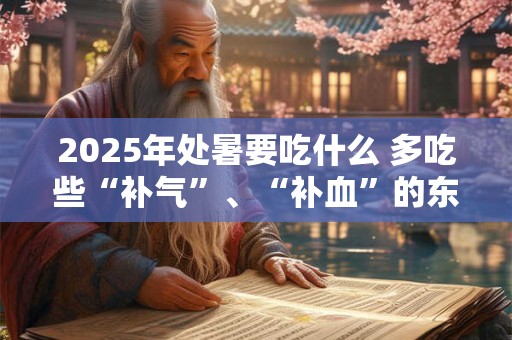 2025年处暑要吃什么 多吃些“补气”、“补血”的东西 2025年处暑要吃什么 多吃些“补气”、“补血”的东西
