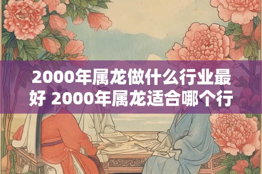 2000年属龙做什么行业最好 2000年属龙适合哪个行业