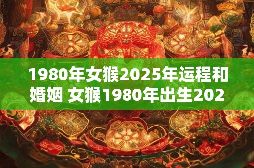 1980年女猴2025年运程和婚姻 女猴1980年出生2025年运程和婚姻如何
