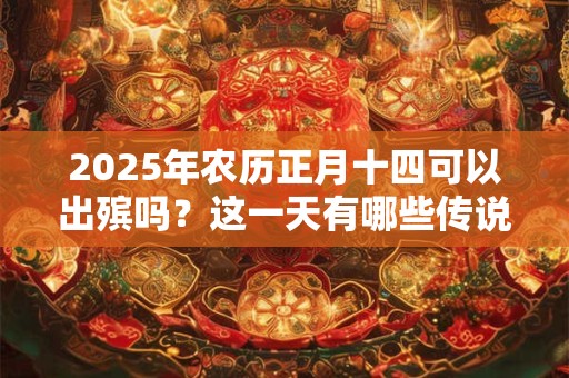 2025年农历正月十四可以出殡吗?这一天有哪些传说? 2025年农历正月十四可以出殡吗?这一天有哪些传说?