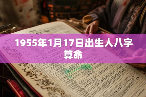 1955年1月17日出生人八字算命 1955年1月17日出生人八字算命