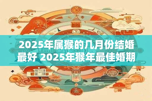 2025年属猴的几月份结婚最好 2025年猴年最佳婚期是哪个月