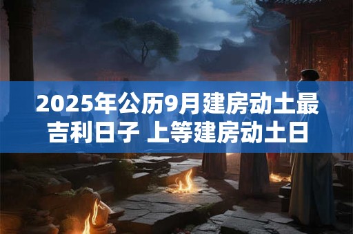 2025年公历9月建房动土最吉利日子 上等建房动土日