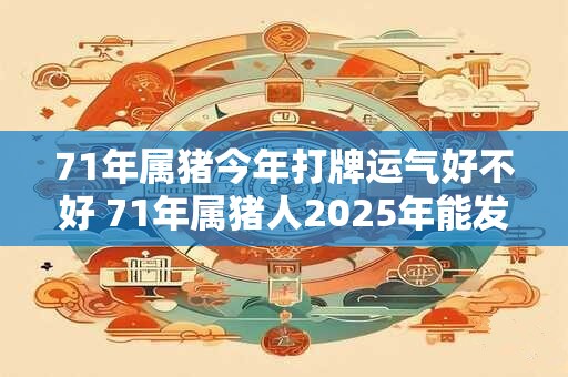 71年属猪今年打牌运气好不好 71年属猪人2025年能发财吗