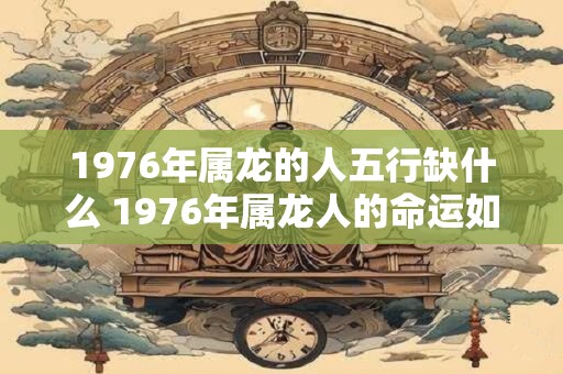 1976年属龙的人五行缺什么 1976年属龙人的命运如何
