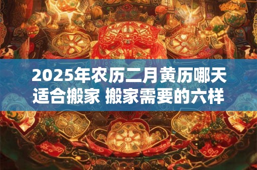 2025年农历二月黄历哪天适合搬家 搬家需要的六样水果