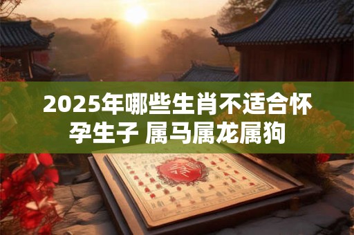 2026年哪些生肖不适合怀孕生子 属马属龙属狗