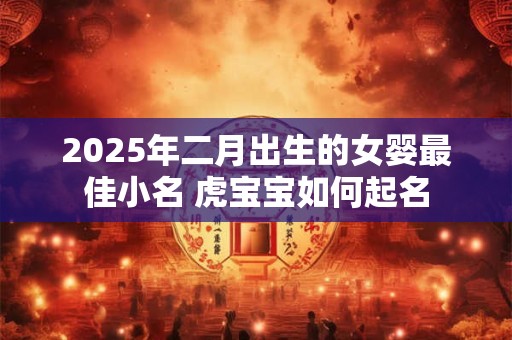 2025年二月出生的女婴最佳小名 虎宝宝如何起名