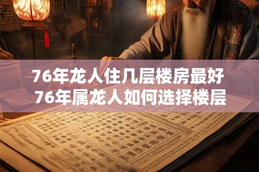 76年龙人住几层楼房最好 76年属龙人如何选择楼层