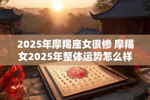 2025年摩羯座女很惨 摩羯女2025年整体运势怎么样