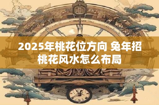 2025年桃花位方向 兔年招桃花风水怎么布局