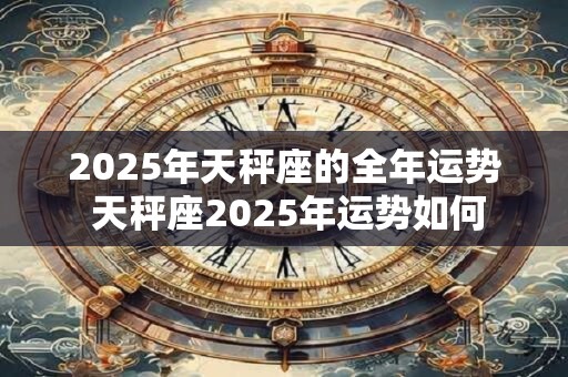 2025年天秤座的全年运势 天秤座2025年运势如何