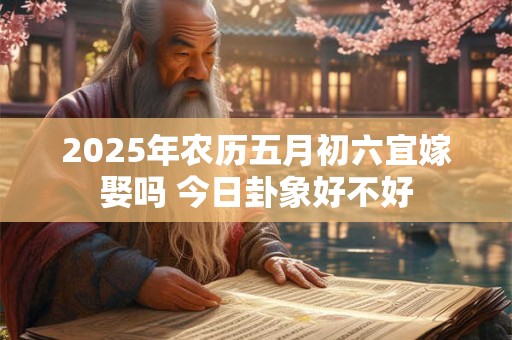 2025年农历五月初六宜嫁娶吗 今日卦象好不好