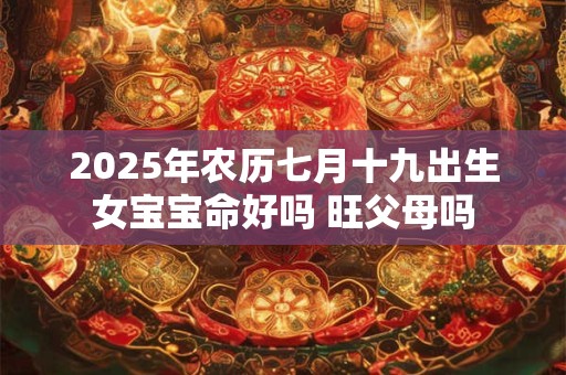 2025年农历七月十九出生女宝宝命好吗 旺父母吗