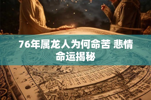 76年属龙人为何命苦 悲情命运揭秘 76年属龙人为何命苦 悲情命运揭秘