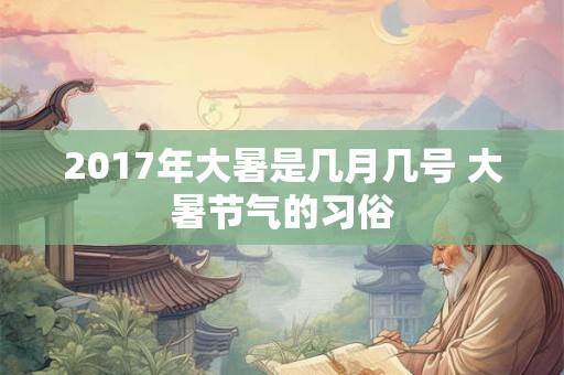 2017年大暑是几月几号 大暑节气的习俗 2017年大暑是几月几号 大暑节气的习俗