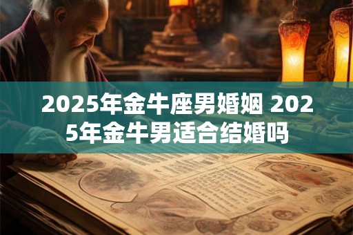 2025年金牛座男婚姻 2025年金牛男适合结婚吗