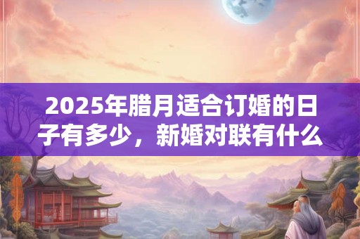 2025年腊月适合订婚的日子有多少，新婚对联有什么推荐？