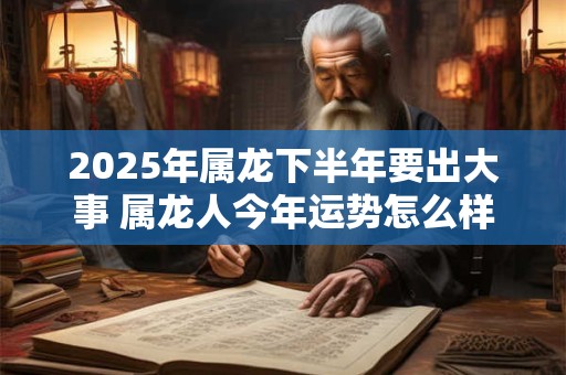 2025年属龙下半年要出大事 属龙人今年运势怎么样