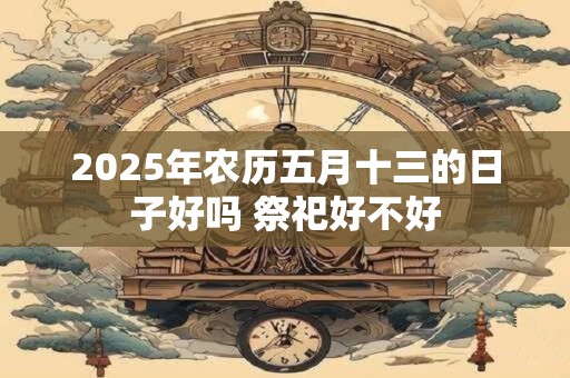 2025年农历五月十三的日子好吗 祭祀好不好