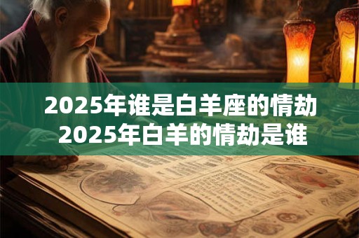 2025年谁是白羊座的情劫 2025年白羊的情劫是谁
