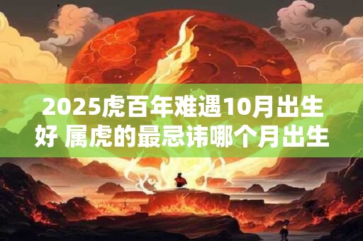 2025虎百年难遇10月出生好 属虎的最忌讳哪个月出生