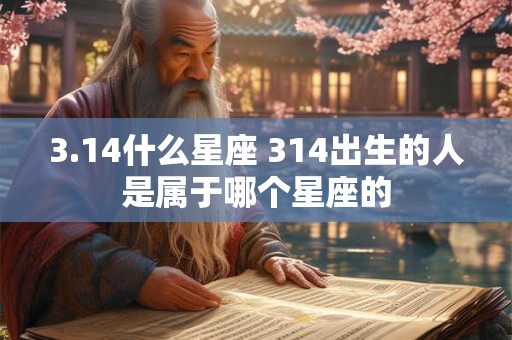 3.14什么星座 314出生的人是属于哪个星座的