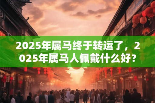 2025年属马终于转运了，2025年属马人佩戴什么好？