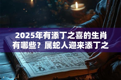 2025年有添丁之喜的生肖有哪些？属蛇人迎来添丁之喜