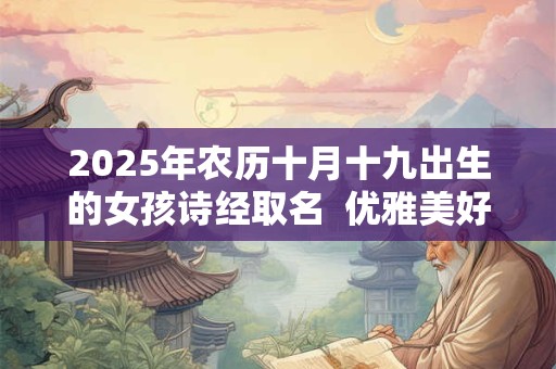 2025年农历十月十九出生的女孩诗经取名  优雅美好的名字