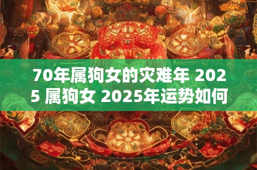 70年属狗女的灾难年 2025 属狗女 2025年运势如何
