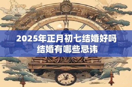 2025年正月初七结婚好吗 结婚有哪些忌讳