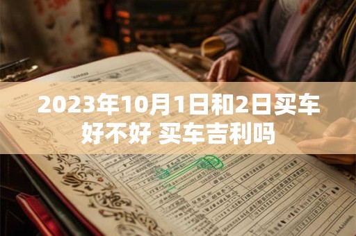 2023年10月1日和2日买车好不好 买车吉利吗