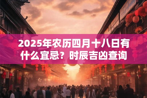 2025年农历四月十八日有什么宜忌？时辰吉凶查询