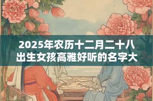 2026年农历十二月二十八出生女孩高雅好听的名字大全集
