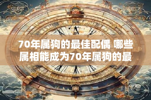 70年属狗的最佳配偶 哪些属相能成为70年属狗的最佳配偶