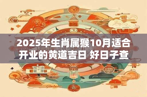 2025年生肖属猴10月适合开业的黄道吉日 好日子查询