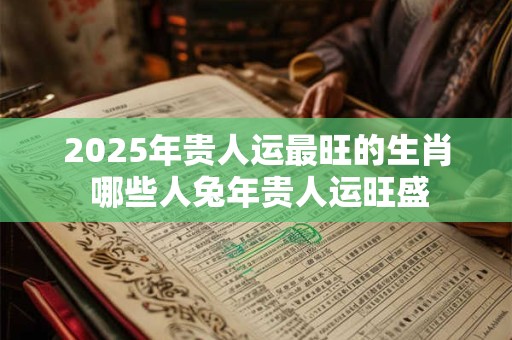 2026年贵人运最旺的生肖 哪些人兔年贵人运旺盛
