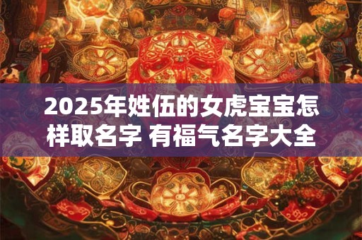 2025年姓伍的女虎宝宝怎样取名字 有福气名字大全