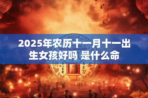 2025年农历十一月十一出生女孩好吗 是什么命