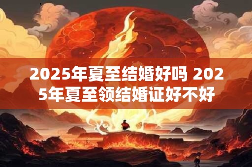 2025年夏至结婚好吗 2025年夏至领结婚证好不好