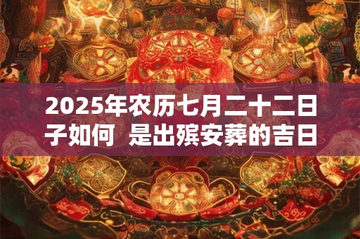 2025年农历七月二十二日子如何  是出殡安葬的吉日吗