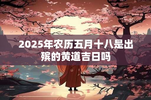 2025年农历五月十八是出殡的黄道吉日吗