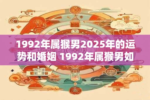 1992年属猴男2025年的运势和婚姻 1992年属猴男如何预测2025年的运势及婚姻状况